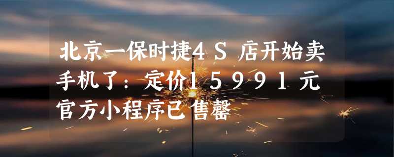 北京一保时捷4S店开始卖手机了：定价15991元 官方小程序已售罄