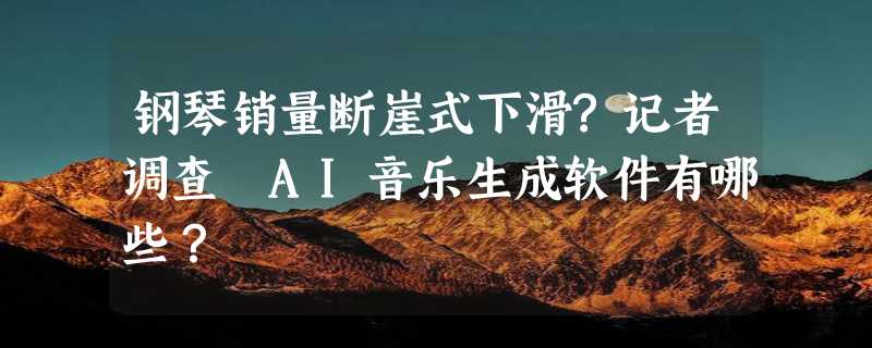 钢琴销量断崖式下滑?记者调查 AI音乐生成软件有哪些？