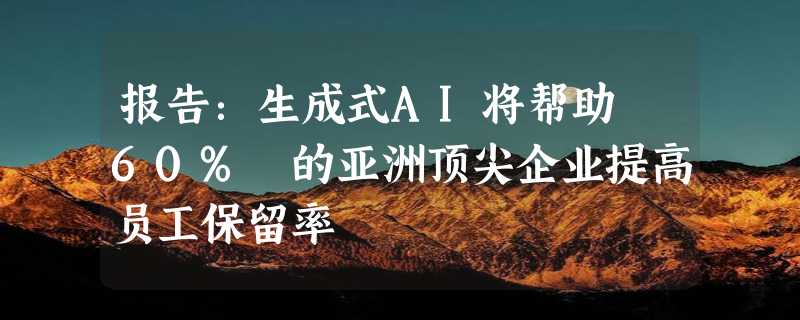 报告：生成式AI将帮助 60% 的亚洲顶尖企业提高员工保留率