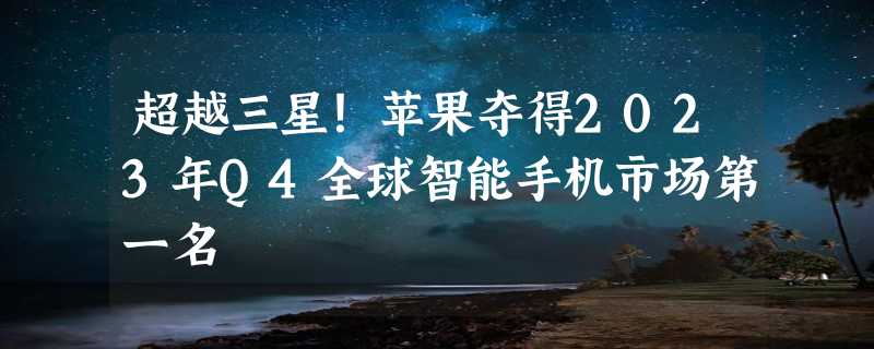 超越三星！苹果夺得2023年Q4全球智能手机市场第一名