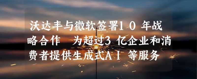 沃达丰与微软签署10年战略合作 为超过3亿企业和消费者提供生成式AI等服务