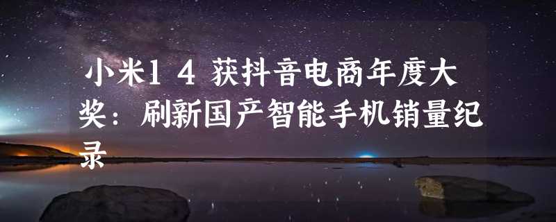 小米14获抖音电商年度大奖：刷新国产智能手机销量纪录