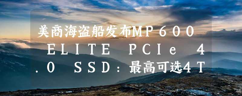 美商海盗船发布MP600 ELITE PCIe 4.0 SSD：最高可选4TB