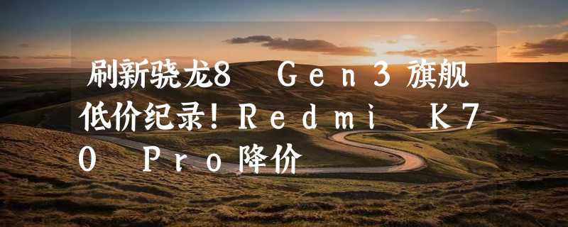 刷新骁龙8 Gen3旗舰低价纪录！Redmi K70 Pro降价