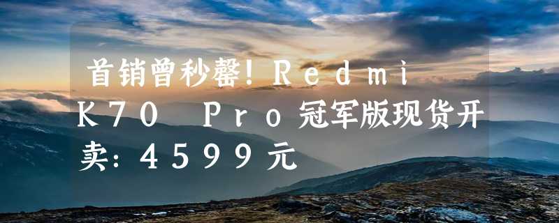 首销曾秒罄！Redmi K70 Pro冠军版现货开卖：4599元