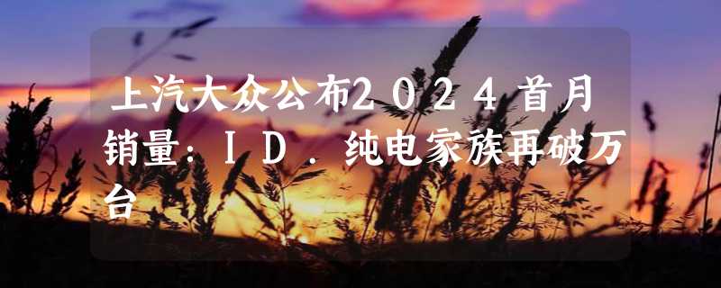 上汽大众公布2024首月销量：ID.纯电家族再破万台