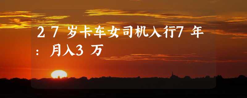 27岁卡车女司机入行7年：月入3万