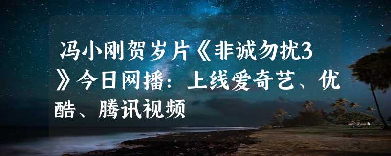 冯小刚贺岁片《非诚勿扰3》今日网播：上线爱奇艺、优酷、腾讯视频