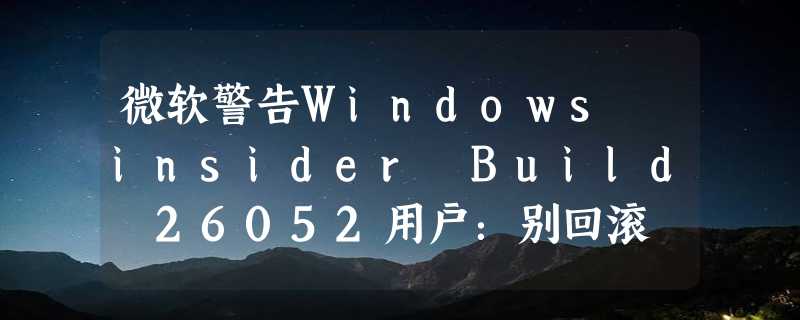 微软警告Windows insider Build 26052用户：别回滚 数据会丢