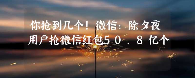 你抢到几个！微信：除夕夜用户抢微信红包50.8亿个