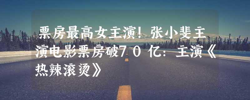 票房最高女主演！张小斐主演电影票房破70亿：主演《热辣滚烫》