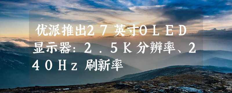 优派推出27英寸OLED显示器：2.5K分辨率、240Hz刷新率