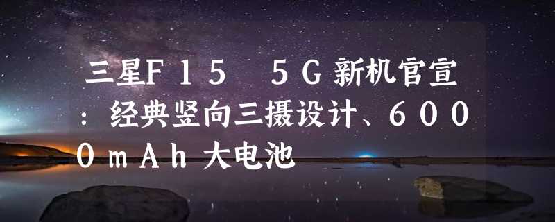 三星F15 5G新机官宣：经典竖向三摄设计、6000mAh大电池