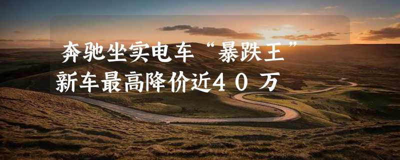 奔驰坐实电车“暴跌王” 新车最高降价近40万