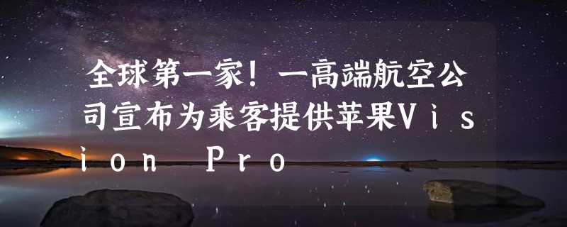 全球第一家！一高端航空公司宣布为乘客提供苹果Vision Pro