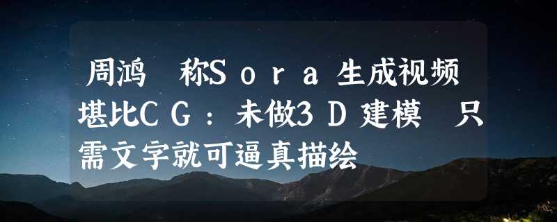 周鸿祎称Sora生成视频堪比CG：未做3D建模 只需文字就可逼真描绘