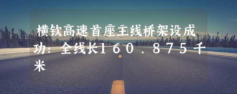 横钦高速首座主线桥架设成功：全线长160.875千米