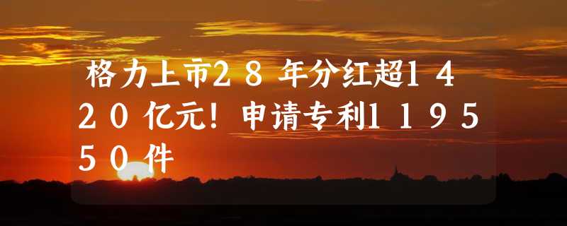 格力上市28年分红超1420亿元！申请专利119550件