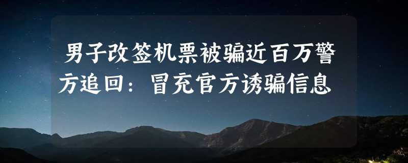 男子改签机票被骗近百万警方追回：冒充官方诱骗信息