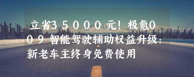 立省35000元！极氪009智能驾驶辅助权益升级：新老车主终身免费使用