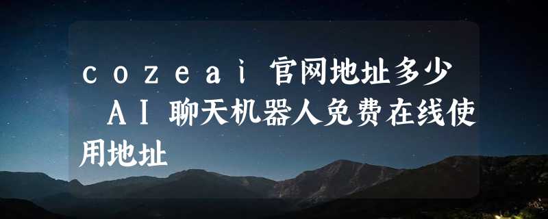 cozeai官网地址多少 AI聊天机器人免费在线使用地址