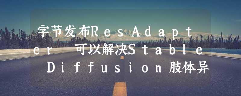 字节发布ResAdapter 可以解决Stable Diffusion肢体异常、画面崩坏问题