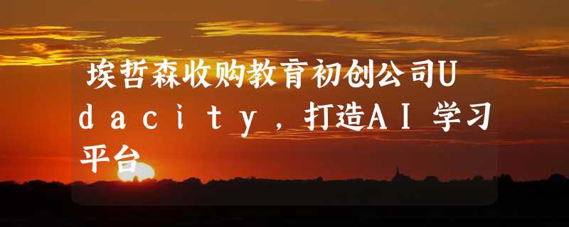 埃哲森收购教育初创公司Udacity，打造AI学习平台