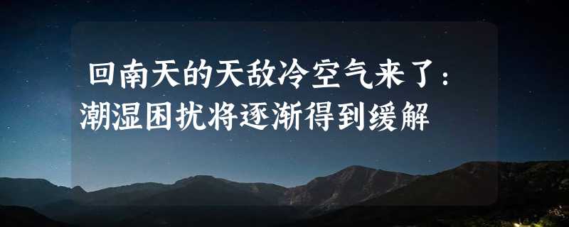 回南天的天敌冷空气来了：潮湿困扰将逐渐得到缓解