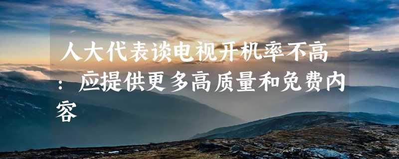 人大代表谈电视开机率不高：应提供更多高质量和免费内容