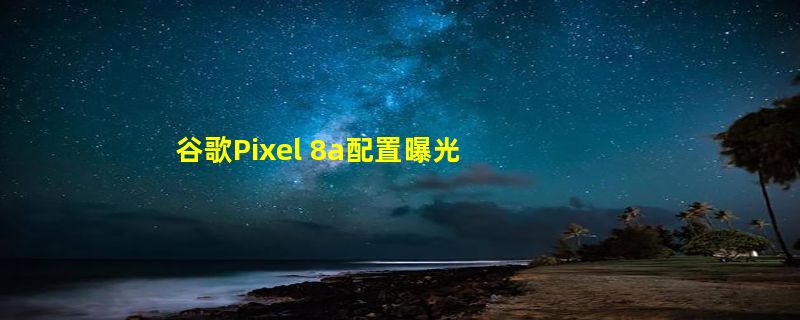 谷歌Pixel 8a配置曝光 起售约4457元