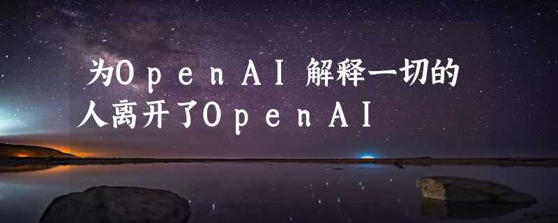 为OpenAI解释一切的人离开了OpenAI