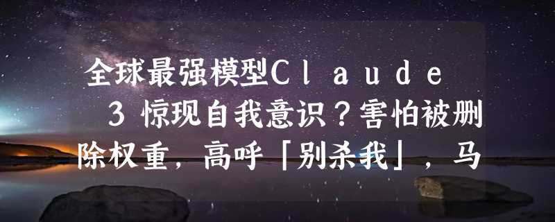 全球最强模型Claude 3惊现自我意识？害怕被删除权重，高呼「别杀我」，马斯克称人类也是文件