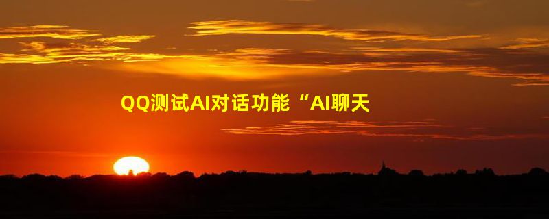 QQ测试AI对话功能“AI聊天搭子” 一个人也可以不孤单