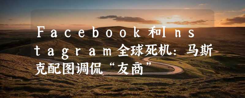 Facebook和Instagram全球死机：马斯克配图调侃“友商”