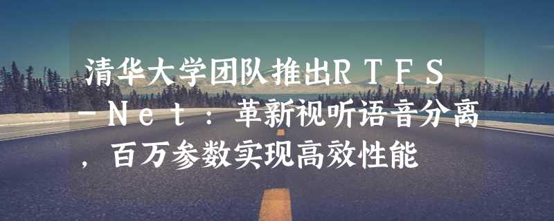 清华大学团队推出RTFS-Net:革新视听语音分离，百万参数实现高效性能