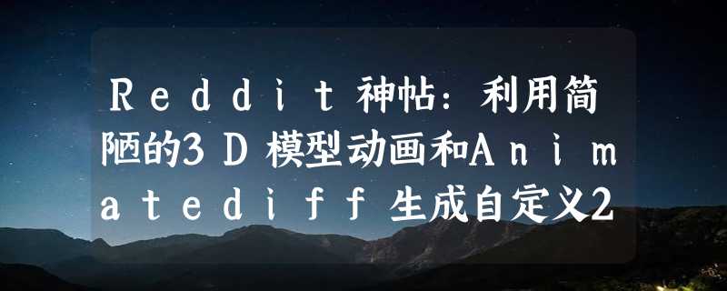 Reddit神帖：利用简陋的3D模型动画和Animatediff生成自定义2D动画