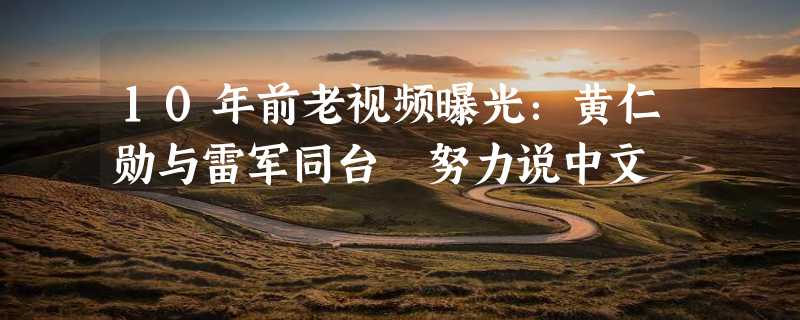 10年前老视频曝光：黄仁勋与雷军同台 努力说中文