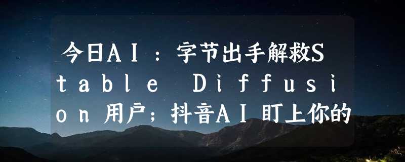 今日AI：字节出手解救Stable Diffusion用户；抖音AI盯上你的”搭子“；猫被AI换脸找谁说理