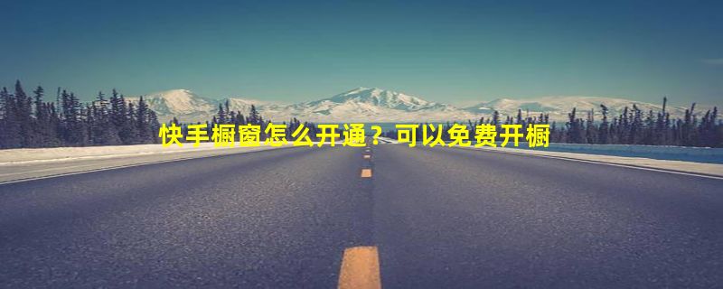 快手橱窗怎么开通？可以免费开橱窗吗？