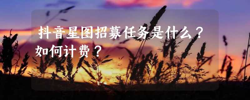 抖音星图招募任务是什么？如何计费？