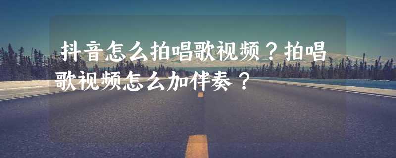 抖音怎么拍唱歌视频？拍唱歌视频怎么加伴奏？