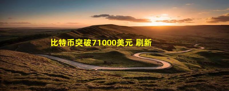 比特币突破71000美元 刷新历史最高纪录