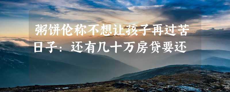 粥饼伦称不想让孩子再过苦日子：还有几十万房贷要还