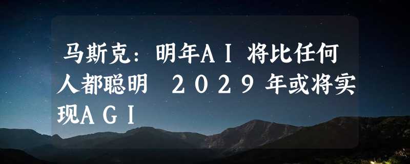 马斯克：明年AI将比任何人都聪明 2029年或将实现AGI