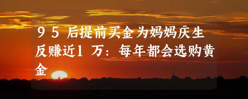 95后提前买金为妈妈庆生反赚近1万：每年都会选购黄金