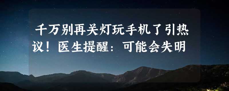 千万别再关灯玩手机了引热议！医生提醒：可能会失明