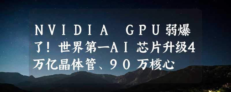 NVIDIA GPU弱爆了！世界第一AI芯片升级4万亿晶体管、90万核心