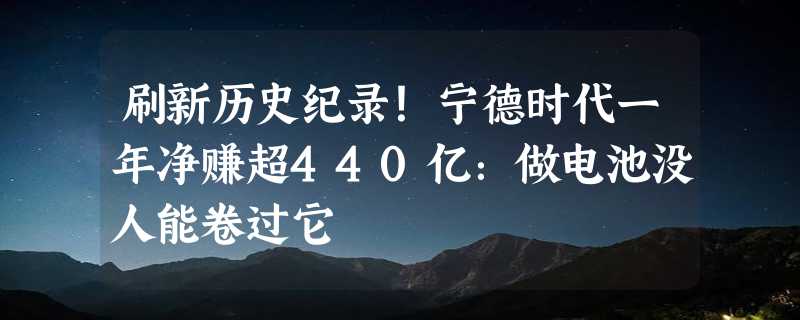 刷新历史纪录！宁德时代一年净赚超440亿：做电池没人能卷过它