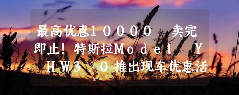 最高优惠10000 卖完即止！特斯拉Model Y HW3.0推出现车优惠活动