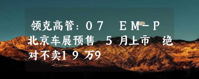 领克高管：07 EM-P北京车展预售 5月上市 绝对不卖19万9